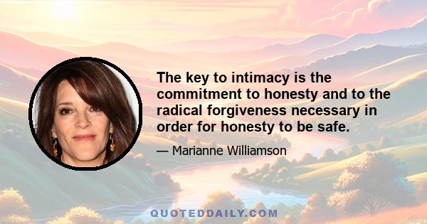 The key to intimacy is the commitment to honesty and to the radical forgiveness necessary in order for honesty to be safe.