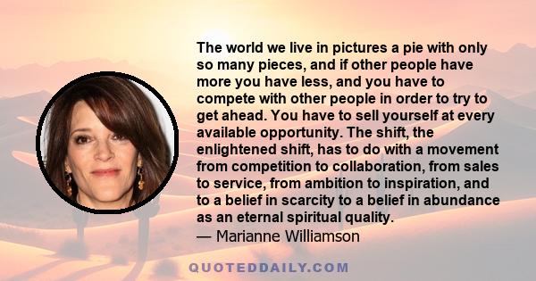 The world we live in pictures a pie with only so many pieces, and if other people have more you have less, and you have to compete with other people in order to try to get ahead. You have to sell yourself at every