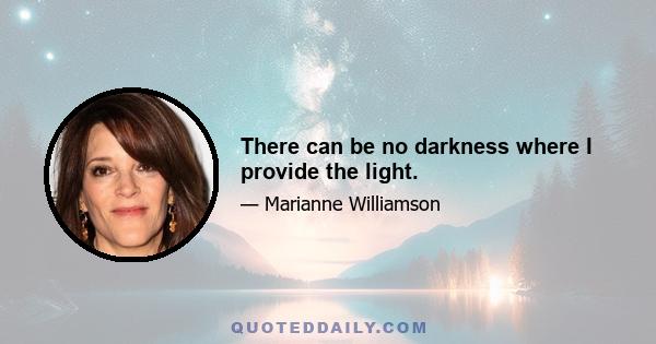 There can be no darkness where I provide the light.