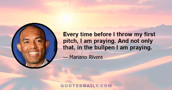 Every time before I throw my first pitch, I am praying. And not only that, in the bullpen I am praying.