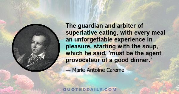 The guardian and arbiter of superlative eating, with every meal an unforgettable experience in pleasure, starting with the soup, which he said, 'must be the agent provocateur of a good dinner.'