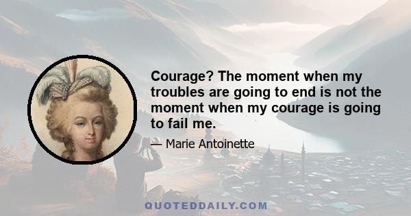 Courage? The moment when my troubles are going to end is not the moment when my courage is going to fail me.