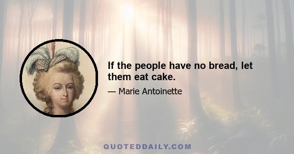 If the people have no bread, let them eat cake.