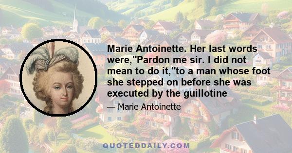 Marie Antoinette. Her last words were,Pardon me sir. I did not mean to do it,to a man whose foot she stepped on before she was executed by the guillotine