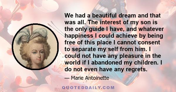 We had a beautiful dream and that was all. The interest of my son is the only guide I have, and whatever happiness I could achieve by being free of this place I cannot consent to separate my self from him. I could not