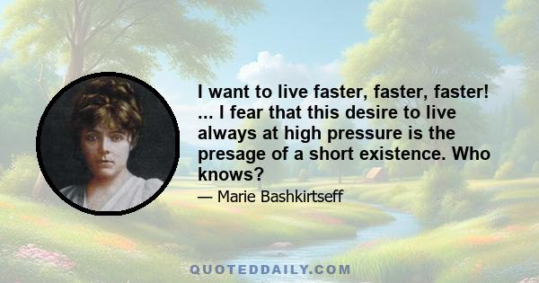 I want to live faster, faster, faster! ... I fear that this desire to live always at high pressure is the presage of a short existence. Who knows?