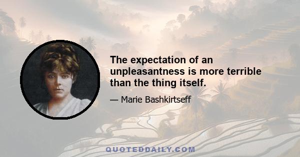 The expectation of an unpleasantness is more terrible than the thing itself.