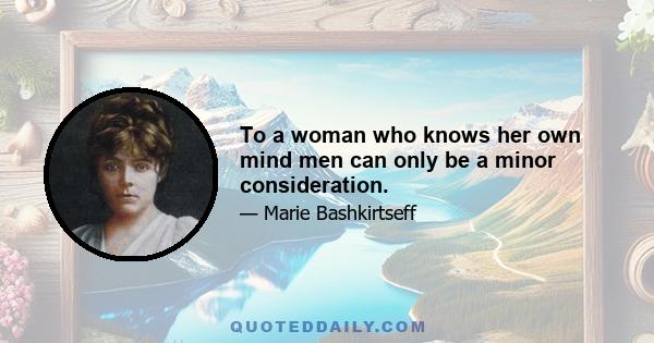 To a woman who knows her own mind men can only be a minor consideration.