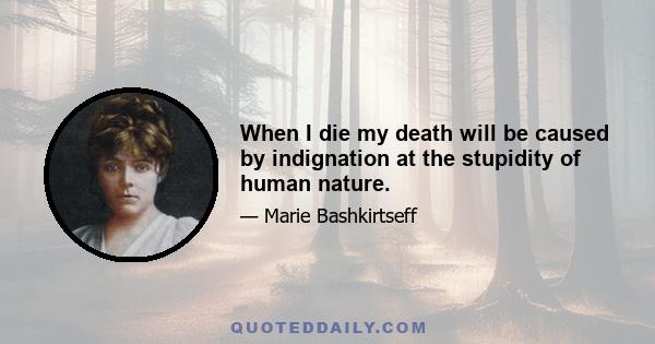 When I die my death will be caused by indignation at the stupidity of human nature.