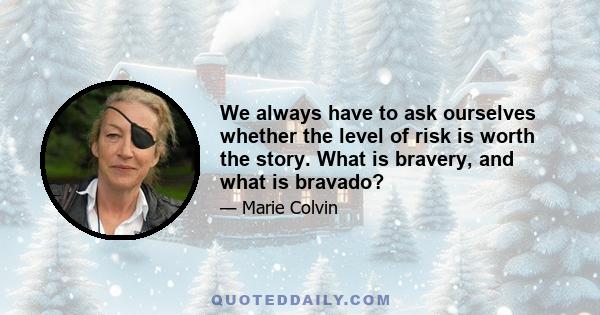 We always have to ask ourselves whether the level of risk is worth the story. What is bravery, and what is bravado?