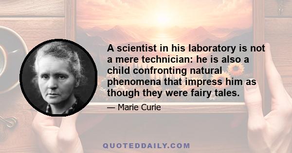 A scientist in his laboratory is not a mere technician: he is also a child confronting natural phenomena that impress him as though they were fairy tales.