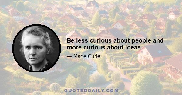 Be less curious about people and more curious about ideas.