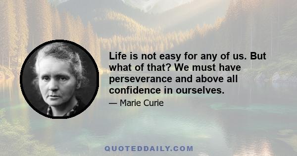 Life is not easy for any of us. But what of that? We must have perseverance and above all confidence in ourselves.