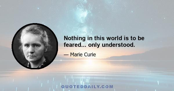 Nothing in this world is to be feared... only understood.