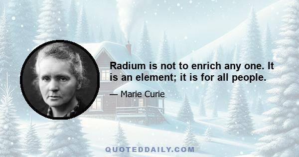 Radium is not to enrich any one. It is an element; it is for all people.