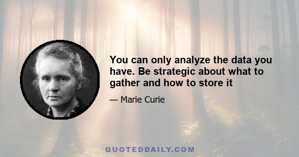 You can only analyze the data you have. Be strategic about what to gather and how to store it