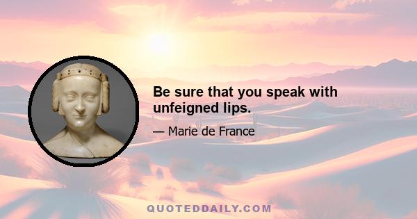 Be sure that you speak with unfeigned lips.