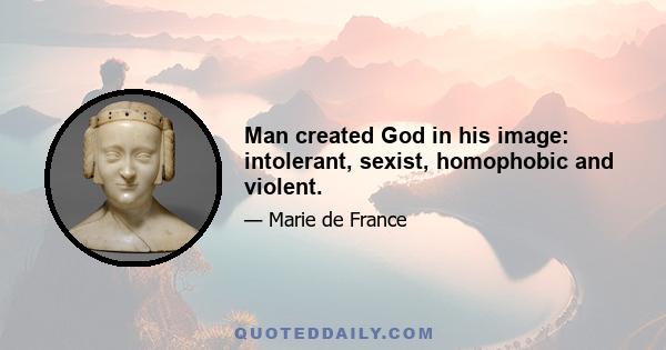 Man created God in his image: intolerant, sexist, homophobic and violent.