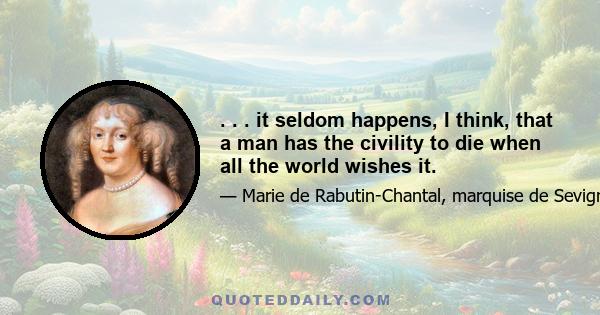 . . . it seldom happens, I think, that a man has the civility to die when all the world wishes it.