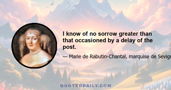 I know of no sorrow greater than that occasioned by a delay of the post.