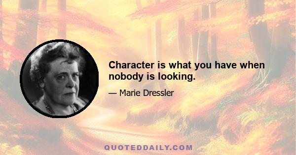 Character is what you have when nobody is looking.