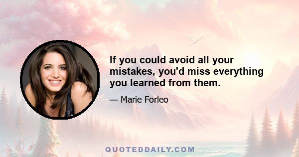 If you could avoid all your mistakes, you'd miss everything you learned from them.