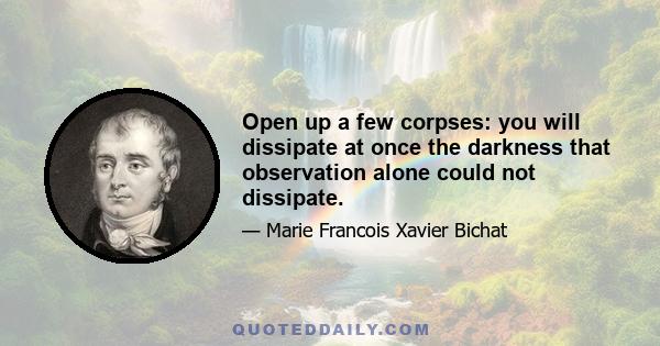 Open up a few corpses: you will dissipate at once the darkness that observation alone could not dissipate.