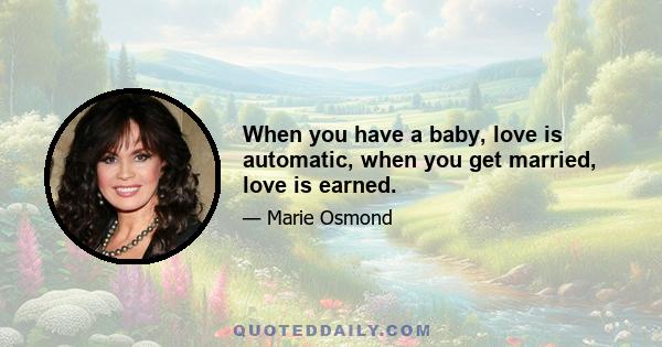When you have a baby, love is automatic, when you get married, love is earned.