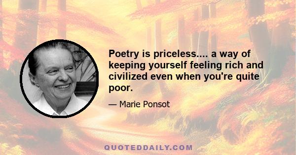 Poetry is priceless.... a way of keeping yourself feeling rich and civilized even when you're quite poor.