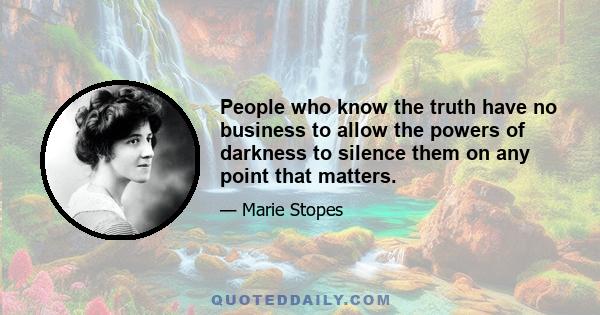 People who know the truth have no business to allow the powers of darkness to silence them on any point that matters.