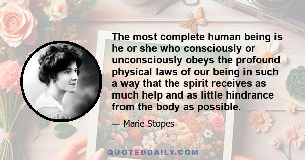 The most complete human being is he or she who consciously or unconsciously obeys the profound physical laws of our being in such a way that the spirit receives as much help and as little hindrance from the body as