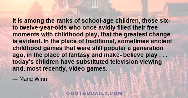 It is among the ranks of school-age children, those six- to twelve-year-olds who once avidly filled their free moments with childhood play, that the greatest change is evident. In the place of traditional, sometimes