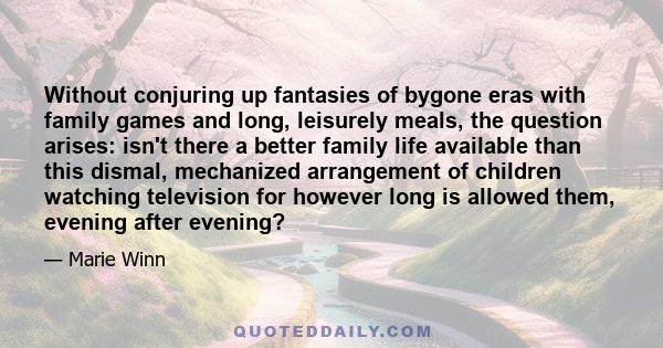 Without conjuring up fantasies of bygone eras with family games and long, leisurely meals, the question arises: isn't there a better family life available than this dismal, mechanized arrangement of children watching