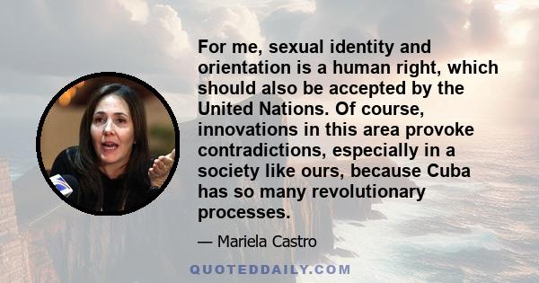 For me, sexual identity and orientation is a human right, which should also be accepted by the United Nations. Of course, innovations in this area provoke contradictions, especially in a society like ours, because Cuba