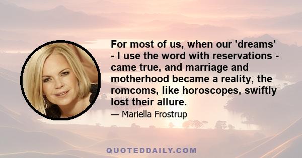 For most of us, when our 'dreams' - I use the word with reservations - came true, and marriage and motherhood became a reality, the romcoms, like horoscopes, swiftly lost their allure.