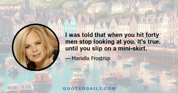 I was told that when you hit forty men stop looking at you. It's true, until you slip on a mini-skirt.