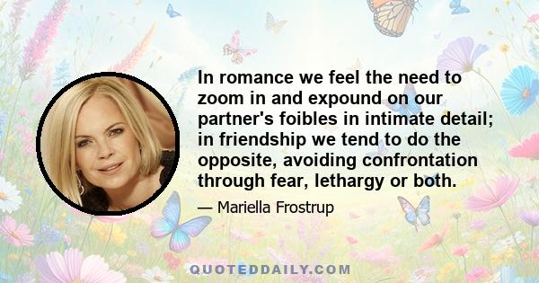 In romance we feel the need to zoom in and expound on our partner's foibles in intimate detail; in friendship we tend to do the opposite, avoiding confrontation through fear, lethargy or both.