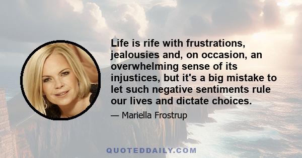 Life is rife with frustrations, jealousies and, on occasion, an overwhelming sense of its injustices, but it's a big mistake to let such negative sentiments rule our lives and dictate choices.