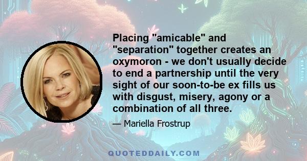 Placing amicable and separation together creates an oxymoron - we don't usually decide to end a partnership until the very sight of our soon-to-be ex fills us with disgust, misery, agony or a combination of all three.