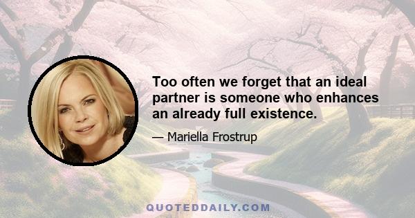 Too often we forget that an ideal partner is someone who enhances an already full existence.