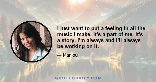 I just want to put a feeling in all the music I make. It's a part of me. It's a story. I'm always and I'll always be working on it.