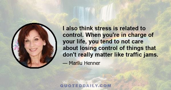 I also think stress is related to control. When you're in charge of your life, you tend to not care about losing control of things that don't really matter like traffic jams.