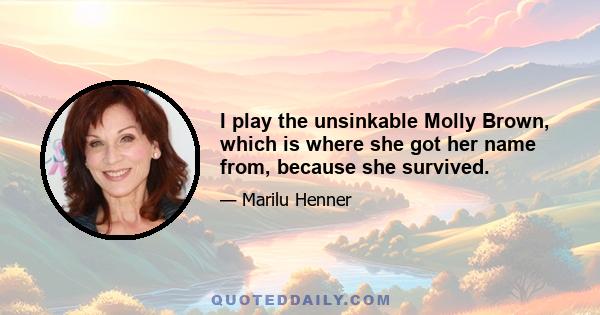 I play the unsinkable Molly Brown, which is where she got her name from, because she survived.