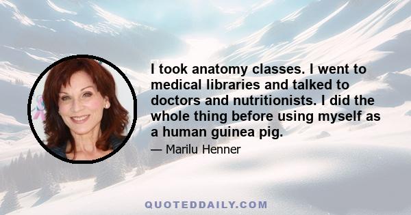 I took anatomy classes. I went to medical libraries and talked to doctors and nutritionists. I did the whole thing before using myself as a human guinea pig.