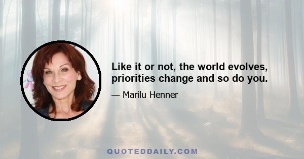 Like it or not, the world evolves, priorities change and so do you.