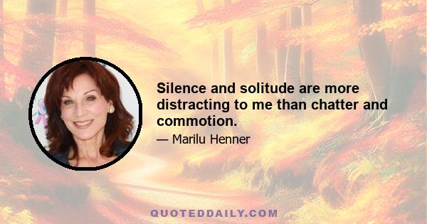 Silence and solitude are more distracting to me than chatter and commotion.