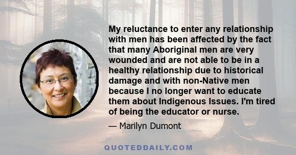 My reluctance to enter any relationship with men has been affected by the fact that many Aboriginal men are very wounded and are not able to be in a healthy relationship due to historical damage and with non-Native men