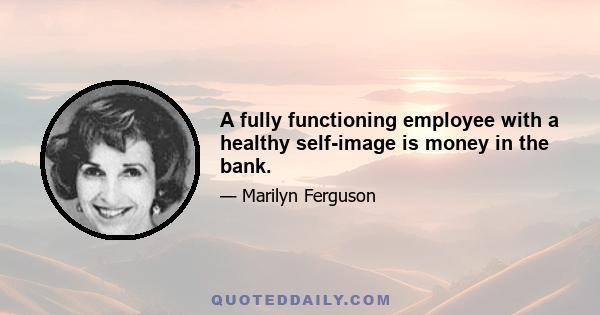 A fully functioning employee with a healthy self-image is money in the bank.