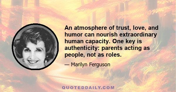 An atmosphere of trust, love, and humor can nourish extraordinary human capacity. One key is authenticity: parents acting as people, not as roles.