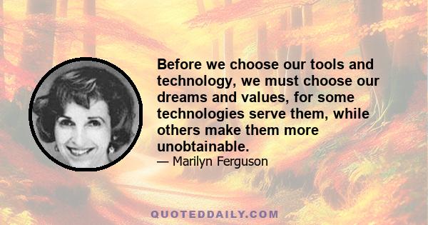 Before we choose our tools and technology, we must choose our dreams and values, for some technologies serve them, while others make them more unobtainable.